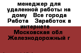 менеджер для удаленной работы на дому - Все города Работа » Заработок в интернете   . Московская обл.,Железнодорожный г.